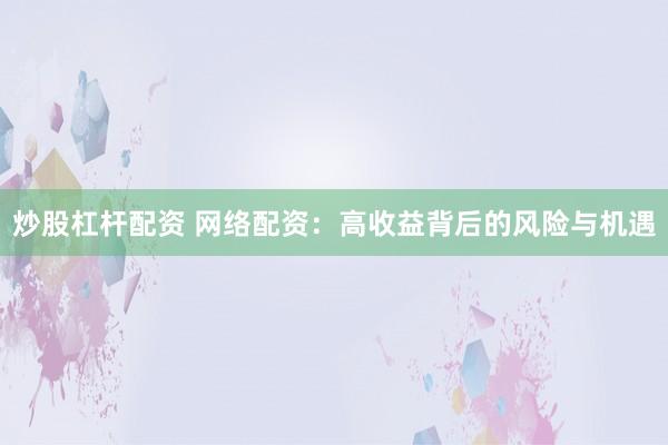 炒股杠杆配资 网络配资:高收益背后的风险与机遇