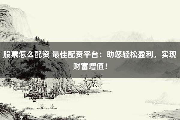股票怎么配资 最佳配资平台:助您轻松盈利,实现财富增值!