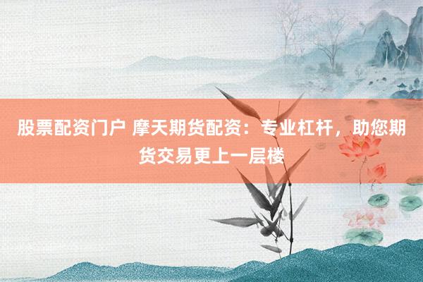 股票配资门户 摩天期货配资:专业杠杆,助您期货交易更上一层楼