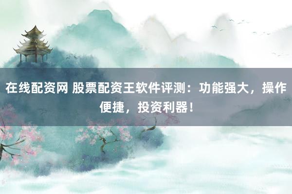 在线配资网 股票配资王软件评测:功能强大,操作便捷,投资利器!