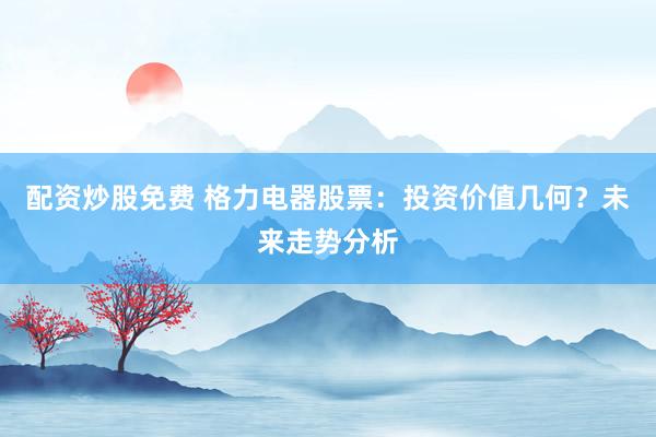 配资炒股免费 格力电器股票:投资价值几何?未来走势分析