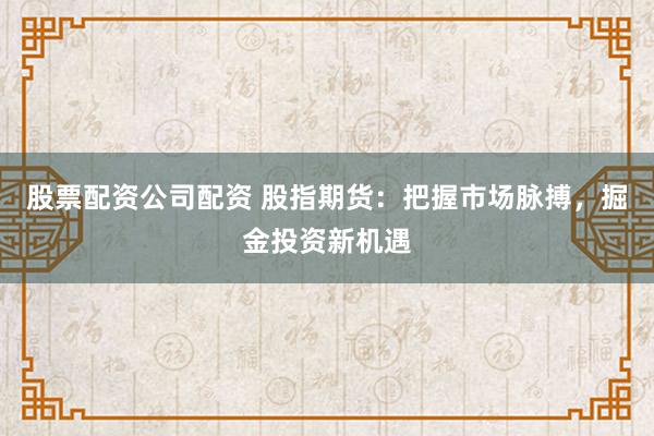 股票配资公司配资 股指期货:把握市场脉搏,掘金投资新机遇