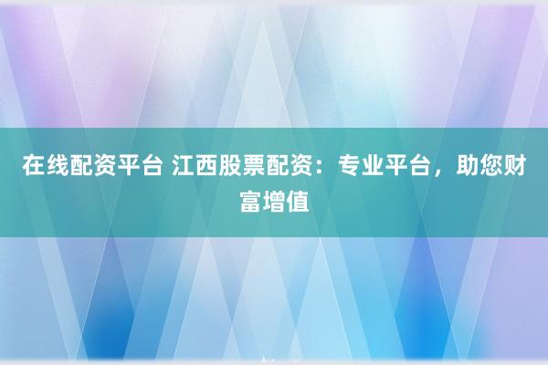 在线配资平台 江西股票配资:专业平台,助您财富增值