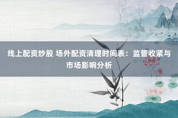 线上配资炒股 场外配资清理时间表：监管收紧与市场影响分析