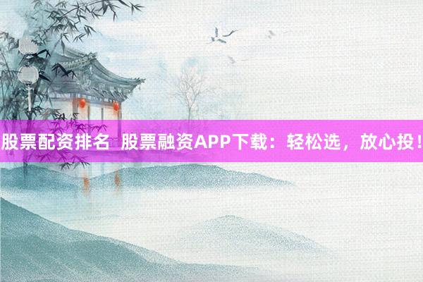 股票配资排名  股票融资APP下载：轻松选，放心投！
