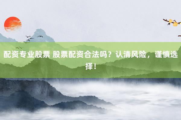 配资专业股票 股票配资合法吗?认清风险,谨慎选择!