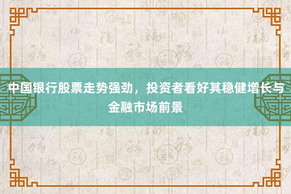 中国银行股票走势强劲,投资者看好其稳健增长与金融市场前景