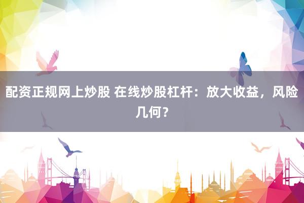 配资正规网上炒股 在线炒股杠杆:放大收益,风险几何?
