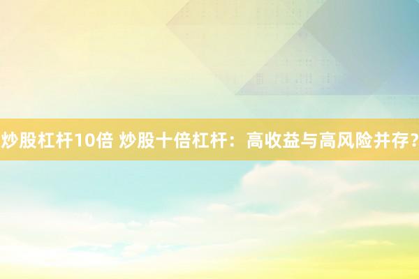 炒股杠杆10倍 炒股十倍杠杆:高收益与高风险并存?