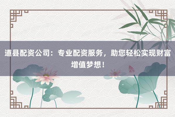 道县配资公司：专业配资服务，助您轻松实现财富增值梦想！