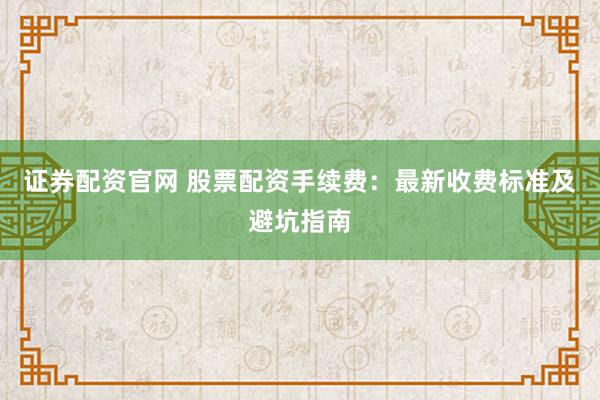 证券配资官网 股票配资手续费：最新收费标准及避坑指南