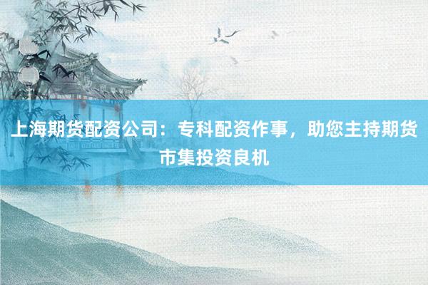 上海期货配资公司：专科配资作事，助您主持期货市集投资良机