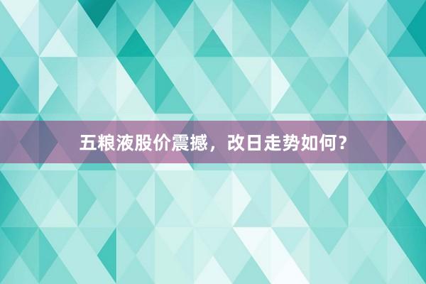 五粮液股价震撼，改日走势如何？