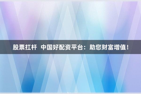 股票扛杆  中国好配资平台：助您财富增值！
