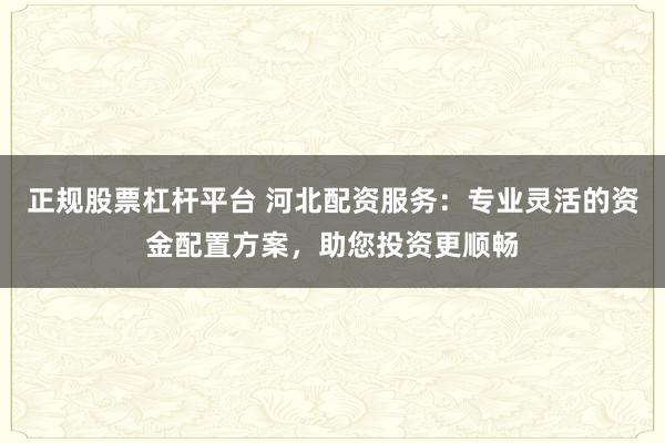 正规股票杠杆平台 河北配资服务:专业灵活的资金配置方案,助您投资更顺畅