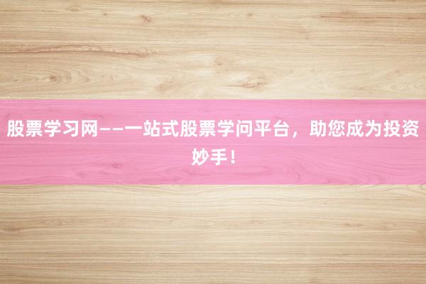 股票学习网——一站式股票学问平台,助您成为投资妙手!
