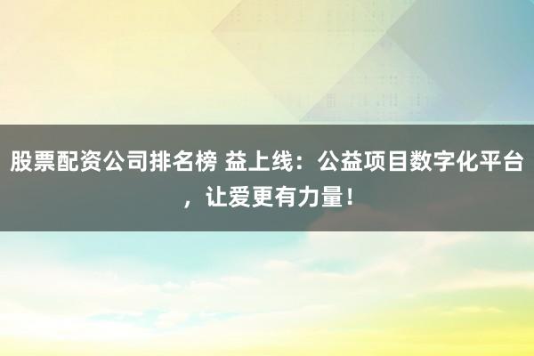股票配资公司排名榜 益上线：公益项目数字化平台，让爱更有力量！