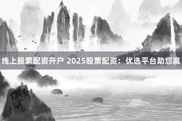 线上股票配资开户 2025股票配资：优选平台助您赢