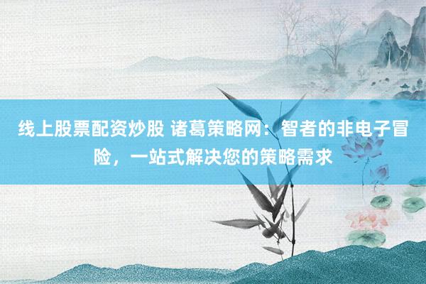 线上股票配资炒股 诸葛策略网：智者的非电子冒险，一站式解决您的策略需求