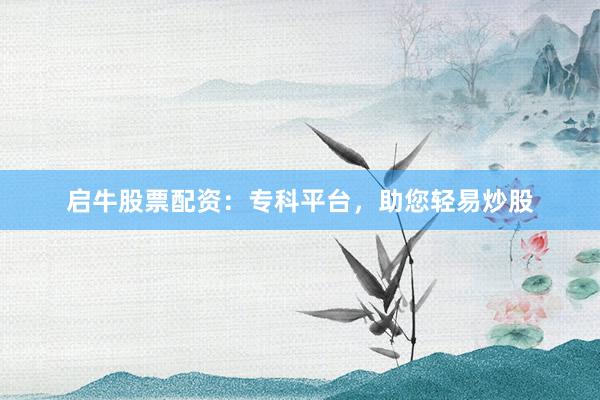 启牛股票配资：专科平台，助您轻易炒股