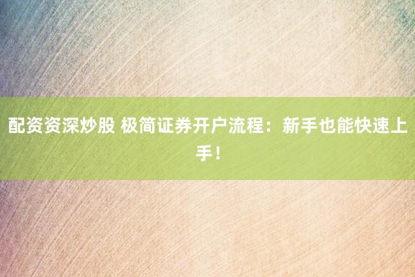 配资资深炒股 极简证券开户流程：新手也能快速上手！