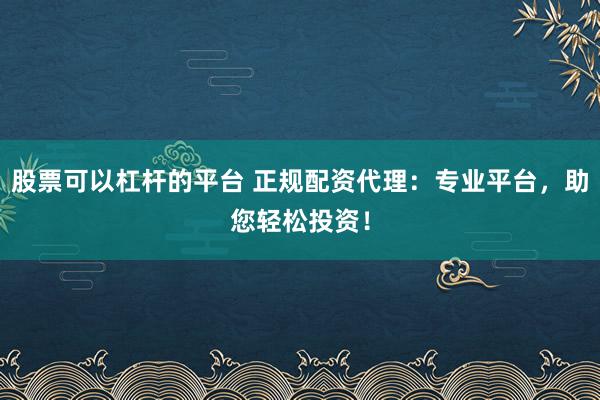 股票可以杠杆的平台 正规配资代理：专业平台，助您轻松投资！