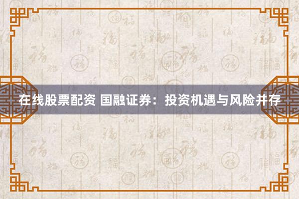 在线股票配资 国融证券：投资机遇与风险并存