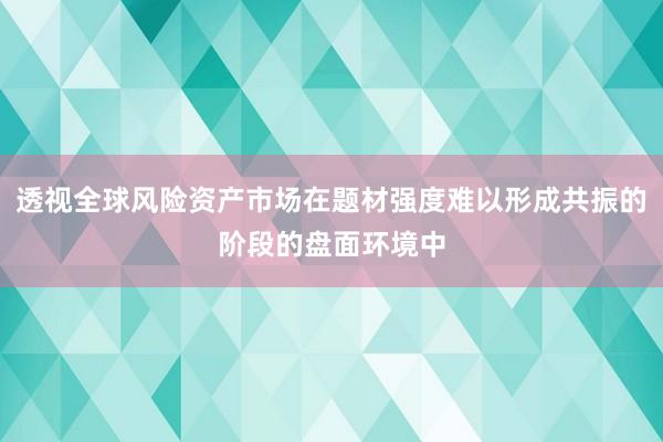 透视全球风险资产市场在题材强度难以形成共振的阶段的盘面环境中