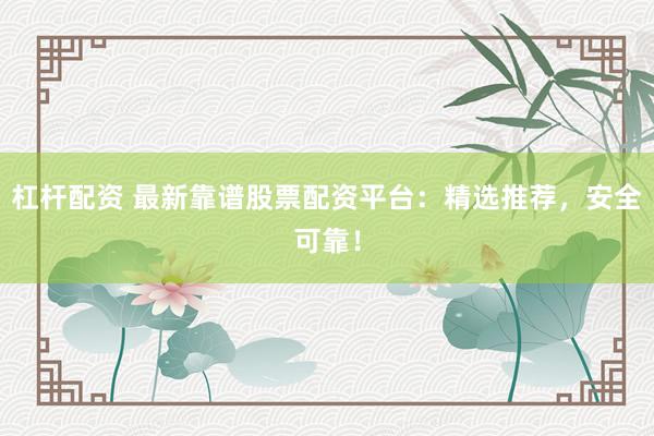 杠杆配资 最新靠谱股票配资平台：精选推荐，安全可靠！