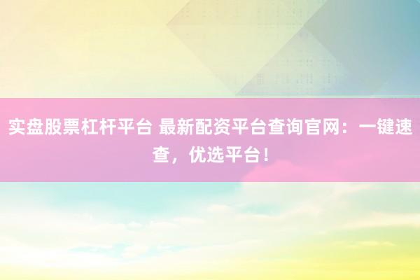 实盘股票杠杆平台 最新配资平台查询官网：一键速查，优选平台！