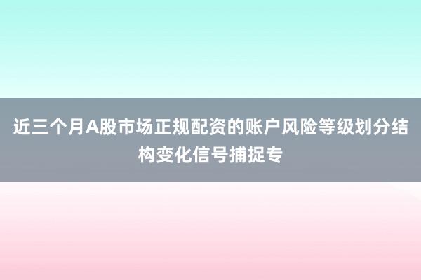 近三个月A股市场正规配资的账户风险等级划分结构变化信号捕捉专