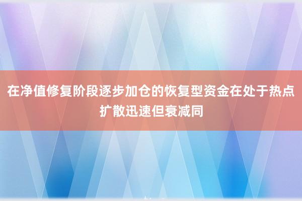 在净值修复阶段逐步加仓的恢复型资金在处于热点扩散迅速但衰减同