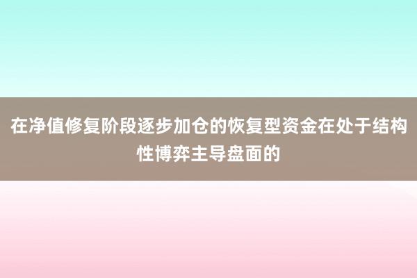 在净值修复阶段逐步加仓的恢复型资金在处于结构性博弈主导盘面的