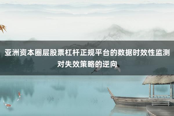 亚洲资本圈层股票杠杆正规平台的数据时效性监测对失效策略的逆向