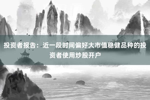 投资者报告：近一段时间偏好大市值稳健品种的投资者使用炒股开户