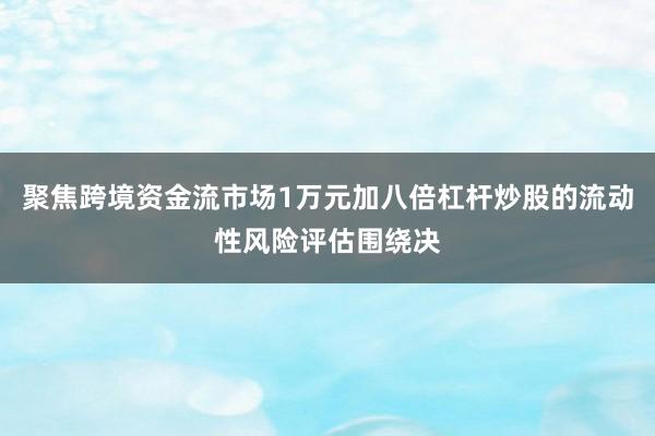 聚焦跨境资金流市场1万元加八倍杠杆炒股的流动性风险评估围绕决