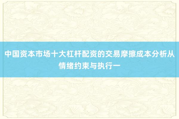 中国资本市场十大杠杆配资的交易摩擦成本分析从情绪约束与执行一