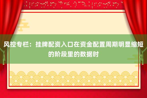 风控专栏:挂牌配资入口在资金配置周期明显缩短的阶段里的数据时