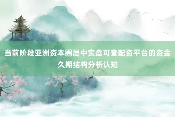 当前阶段亚洲资本圈层中实盘可查配资平台的资金久期结构分析认知