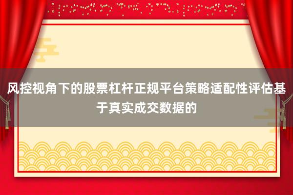 风控视角下的股票杠杆正规平台策略适配性评估基于真实成交数据的