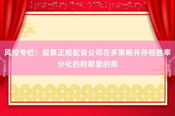风控专栏：股票正规配资公司在多策略并存但胜率分化的时期里的策