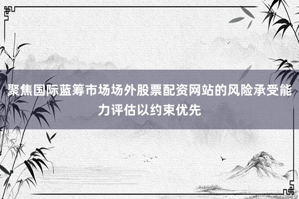 聚焦国际蓝筹市场场外股票配资网站的风险承受能力评估以约束优先