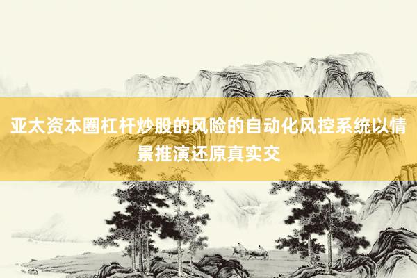 亚太资本圈杠杆炒股的风险的自动化风控系统以情景推演还原真实交