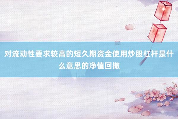 对流动性要求较高的短久期资金使用炒股杠杆是什么意思的净值回撤