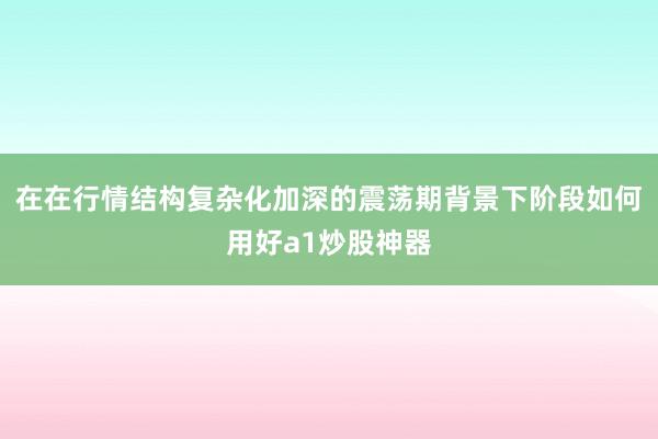 在在行情结构复杂化加深的震荡期背景下阶段如何用好a1炒股神器