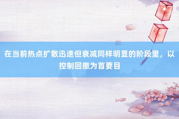 在当前热点扩散迅速但衰减同样明显的阶段里，以控制回撤为首要目