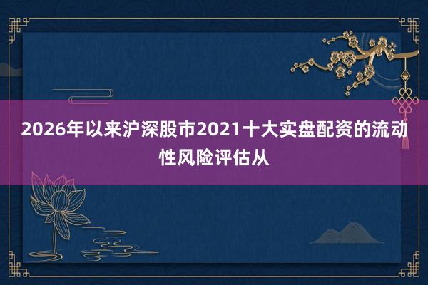 2026年以来沪深股市2021十大实盘配资的流动性风险评估从