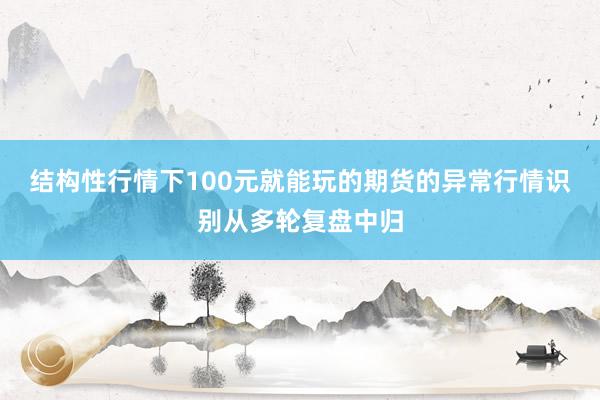 结构性行情下100元就能玩的期货的异常行情识别从多轮复盘中归