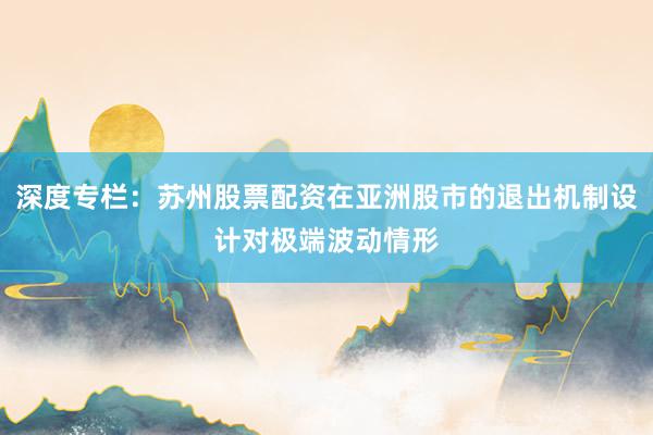 深度专栏：苏州股票配资在亚洲股市的退出机制设计对极端波动情形