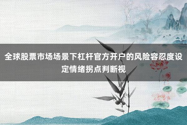 全球股票市场场景下杠杆官方开户的风险容忍度设定情绪拐点判断视